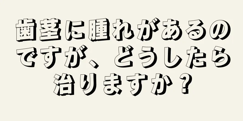 歯茎に腫れがあるのですが、どうしたら治りますか？