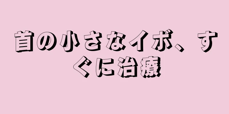 首の小さなイボ、すぐに治療