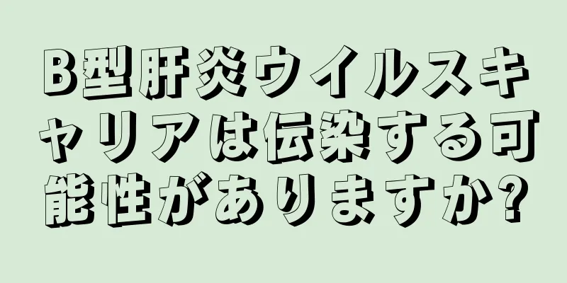 B型肝炎ウイルスキャリアは伝染する可能性がありますか?