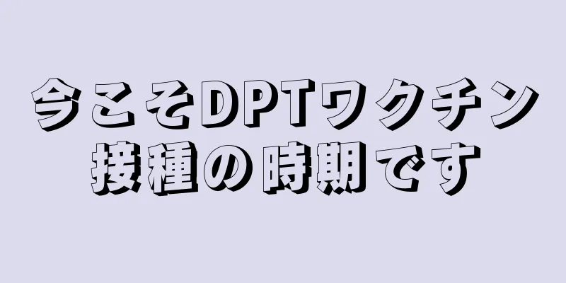 今こそDPTワクチン接種の時期です