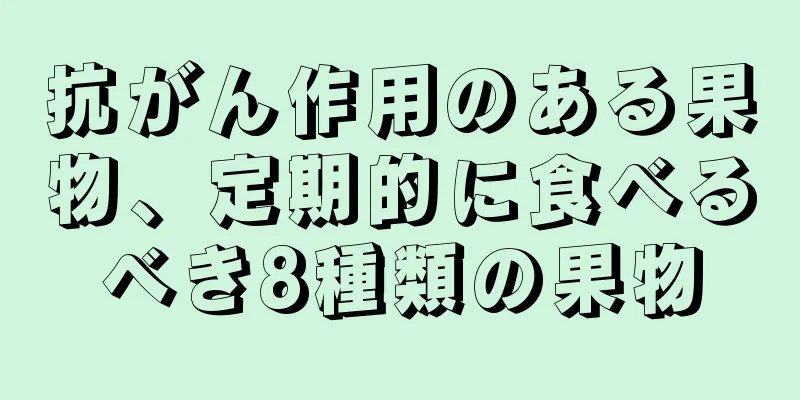 抗がん作用のある果物、定期的に食べるべき8種類の果物