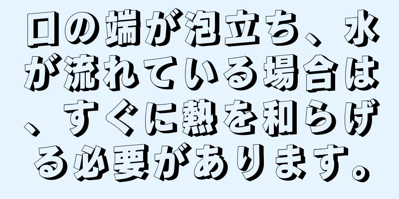 口の端が泡立ち、水が流れている場合は、すぐに熱を和らげる必要があります。