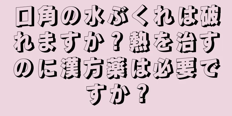 口角の水ぶくれは破れますか？熱を治すのに漢方薬は必要ですか？