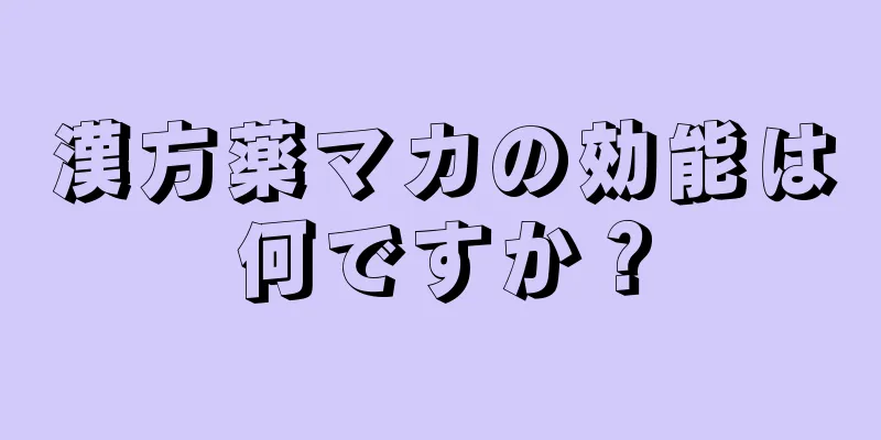 漢方薬マカの効能は何ですか？