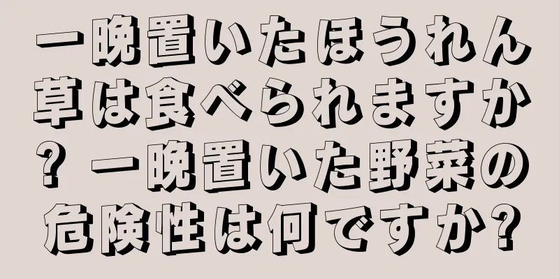 一晩置いたほうれん草は食べられますか? 一晩置いた野菜の危険性は何ですか?