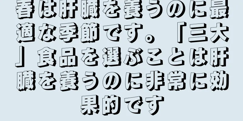 春は肝臓を養うのに最適な季節です。「三大」食品を選ぶことは肝臓を養うのに非常に効果的です