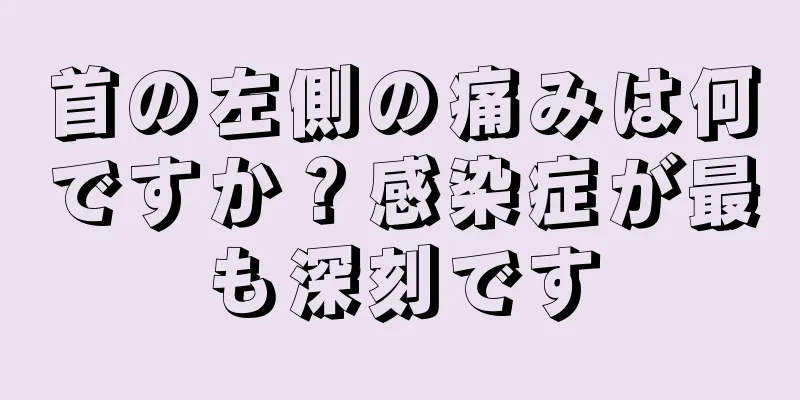 首の左側の痛みは何ですか？感染症が最も深刻です