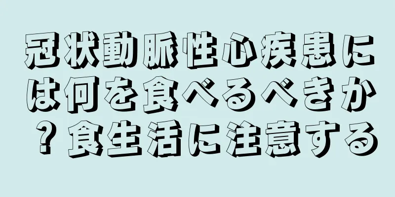 冠状動脈性心疾患には何を食べるべきか？食生活に注意する