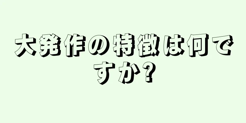 大発作の特徴は何ですか?