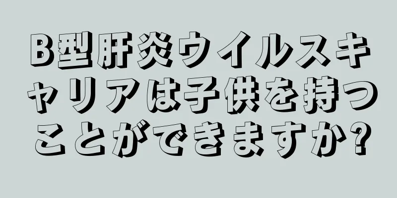 B型肝炎ウイルスキャリアは子供を持つことができますか?