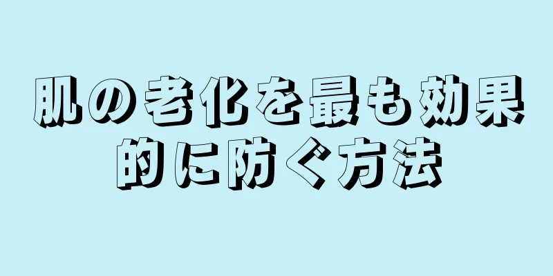 肌の老化を最も効果的に防ぐ方法