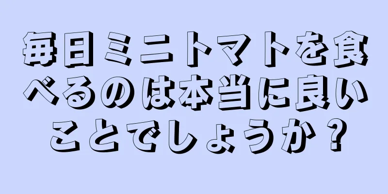 毎日ミニトマトを食べるのは本当に良いことでしょうか？