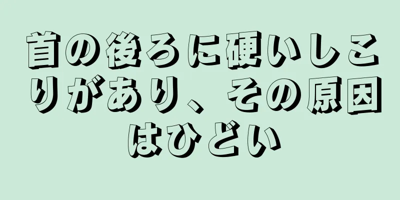 首の後ろに硬いしこりがあり、その原因はひどい