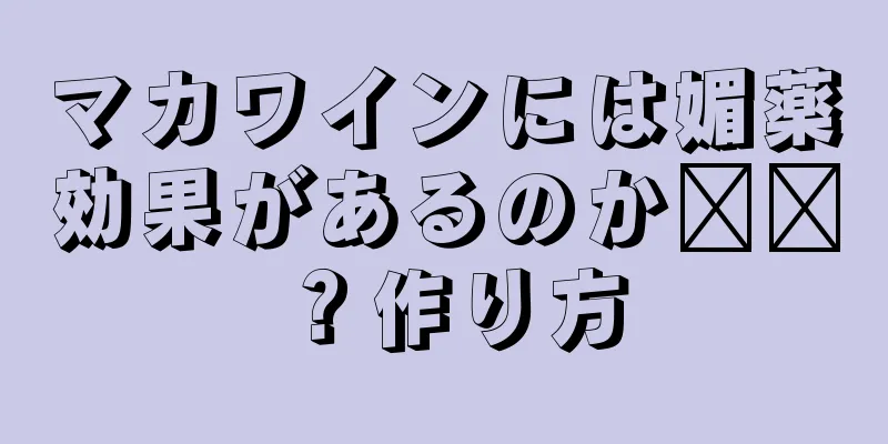 マカワインには媚薬効果があるのか​​？作り方