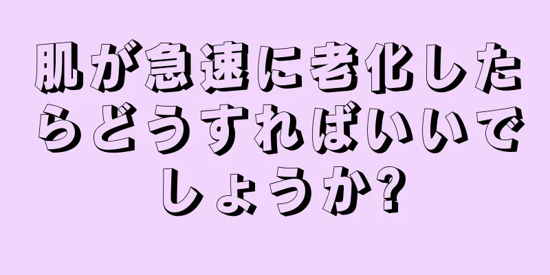 肌が急速に老化したらどうすればいいでしょうか?