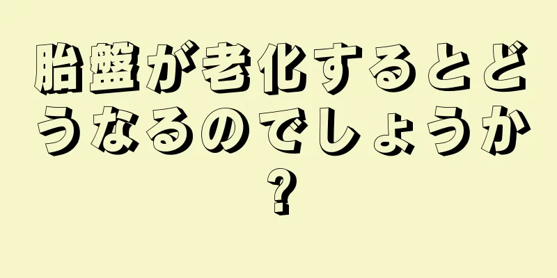 胎盤が老化するとどうなるのでしょうか?