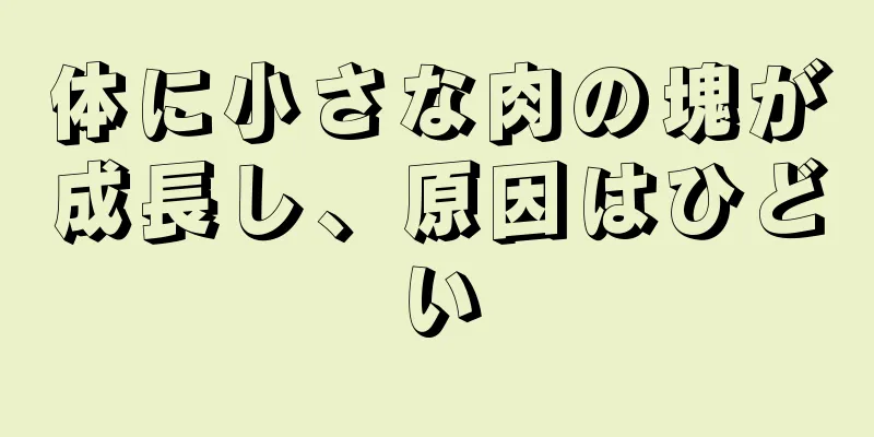 体に小さな肉の塊が成長し、原因はひどい