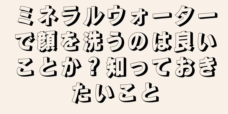 ミネラルウォーターで顔を洗うのは良いことか？知っておきたいこと