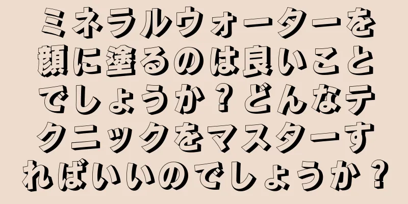 ミネラルウォーターを顔に塗るのは良いことでしょうか？どんなテクニックをマスターすればいいのでしょうか？