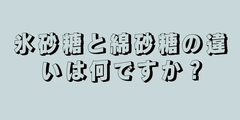 氷砂糖と綿砂糖の違いは何ですか？