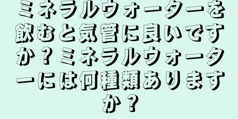 ミネラルウォーターを飲むと気管に良いですか？ミネラルウォーターには何種類ありますか？