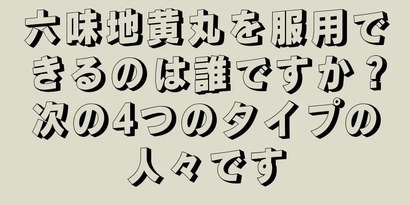 六味地黄丸を服用できるのは誰ですか？次の4つのタイプの人々です