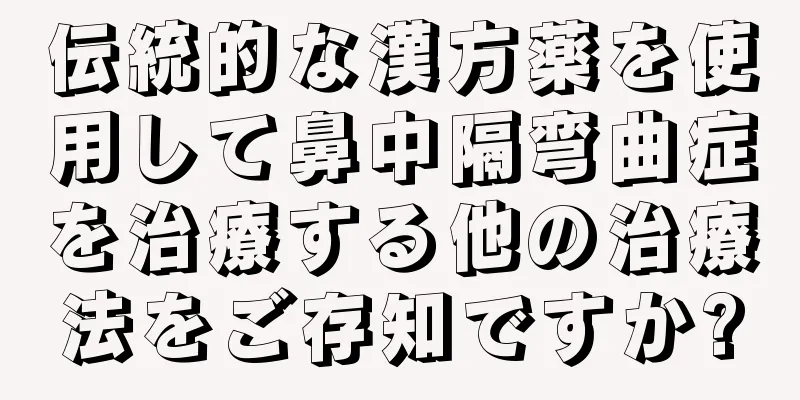 伝統的な漢方薬を使用して鼻中隔弯曲症を治療する他の治療法をご存知ですか?