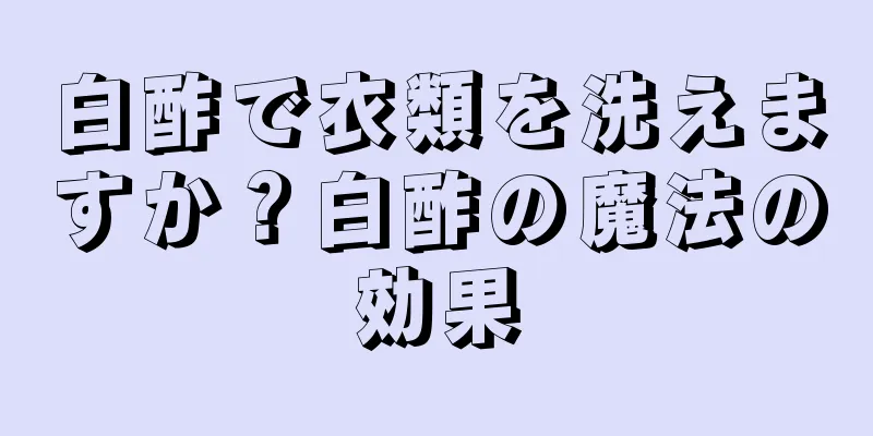 白酢で衣類を洗えますか？白酢の魔法の効果