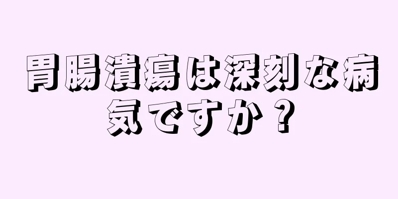 胃腸潰瘍は深刻な病気ですか？