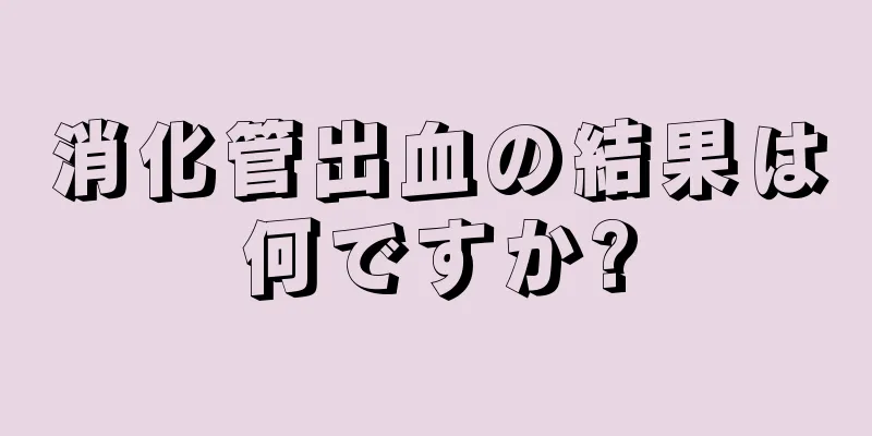 消化管出血の結果は何ですか?