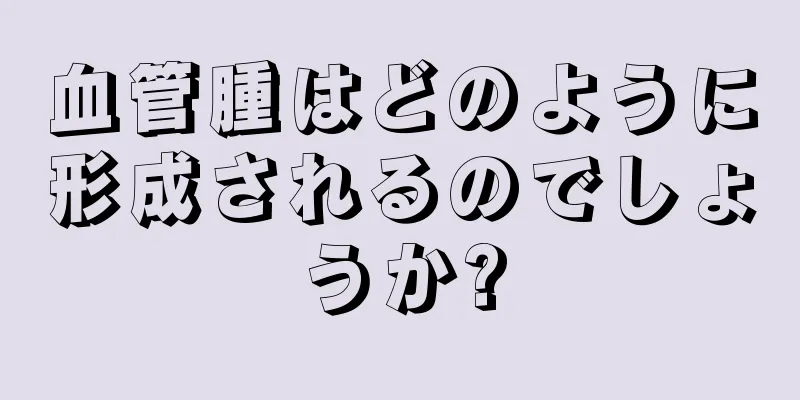 血管腫はどのように形成されるのでしょうか?