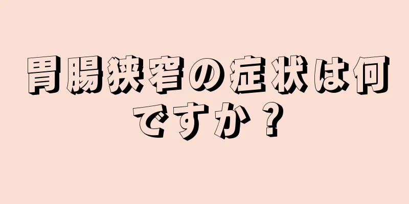 胃腸狭窄の症状は何ですか？