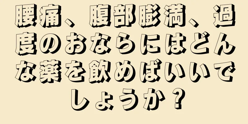 腰痛、腹部膨満、過度のおならにはどんな薬を飲めばいいでしょうか？