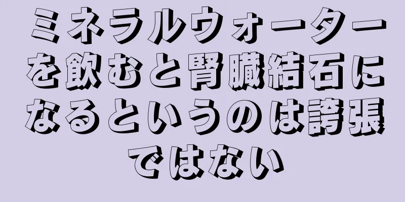 ミネラルウォーターを飲むと腎臓結石になるというのは誇張ではない