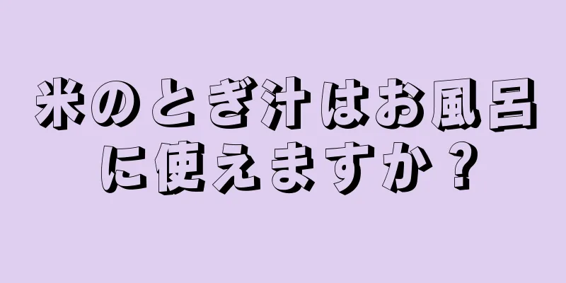 米のとぎ汁はお風呂に使えますか？