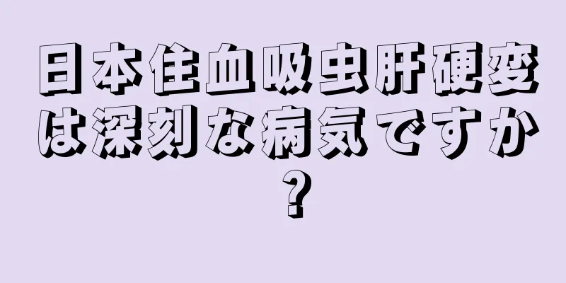 日本住血吸虫肝硬変は深刻な病気ですか？