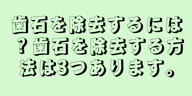 歯石を除去するには？歯石を除去する方法は3つあります。