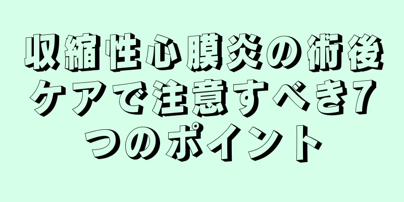 収縮性心膜炎の術後ケアで注意すべき7つのポイント