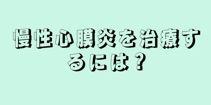 慢性心膜炎を治療するには？