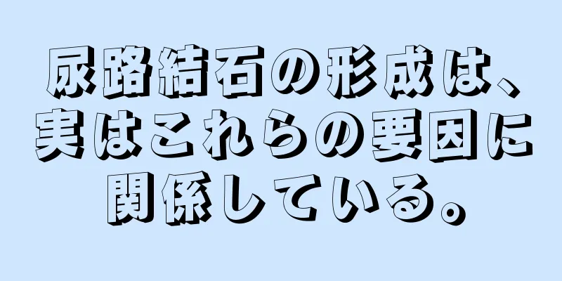 尿路結石の形成は、実はこれらの要因に関係している。