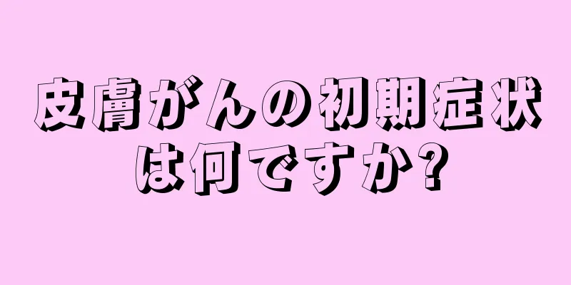 皮膚がんの初期症状は何ですか?