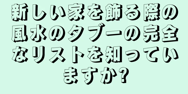 新しい家を飾る際の風水のタブーの完全なリストを知っていますか?