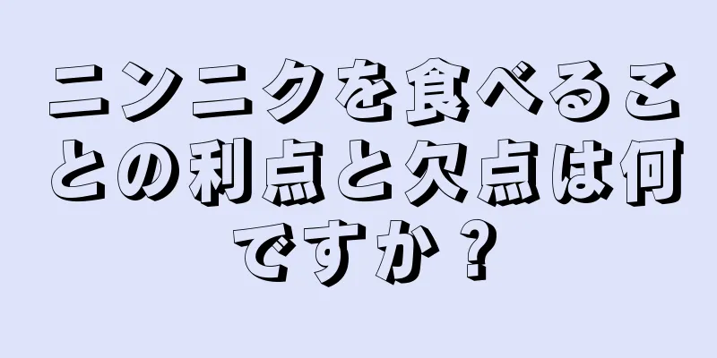 ニンニクを食べることの利点と欠点は何ですか？