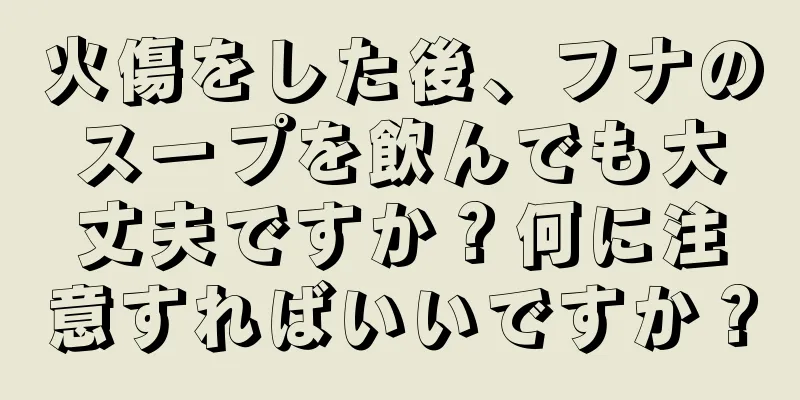 火傷をした後、フナのスープを飲んでも大丈夫ですか？何に注意すればいいですか？