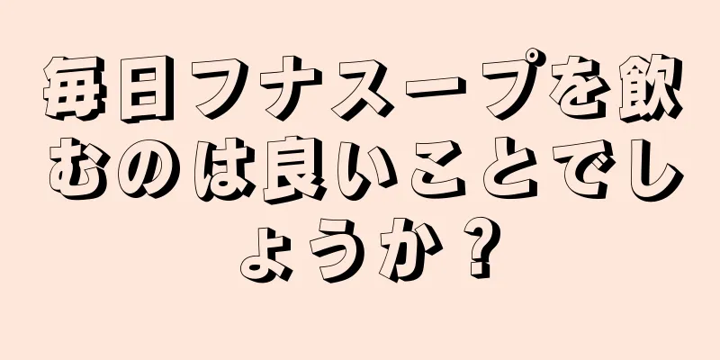 毎日フナスープを飲むのは良いことでしょうか？