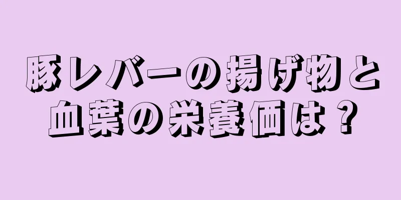 豚レバーの揚げ物と血葉の栄養価は？