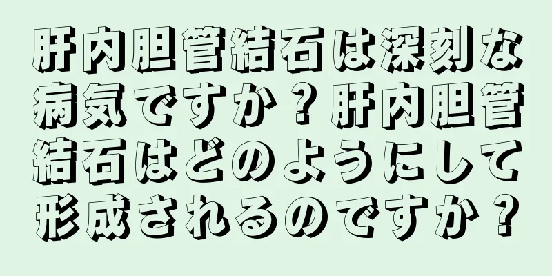 肝内胆管結石は深刻な病気ですか？肝内胆管結石はどのようにして形成されるのですか？