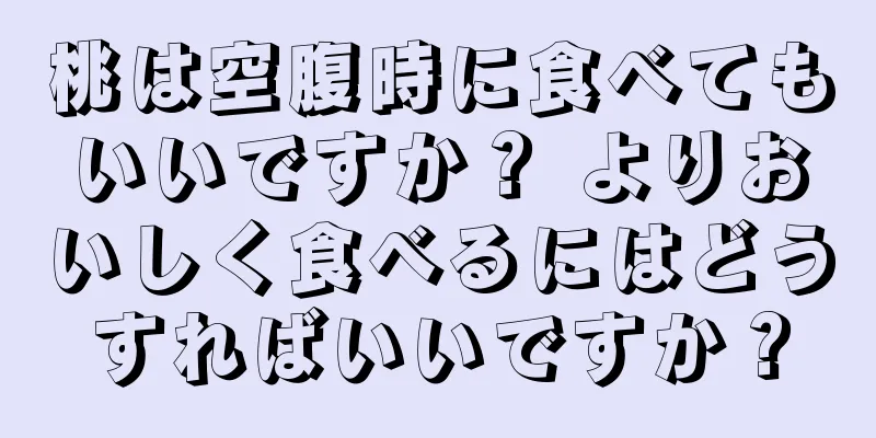 桃は空腹時に食べてもいいですか？ よりおいしく食べるにはどうすればいいですか？