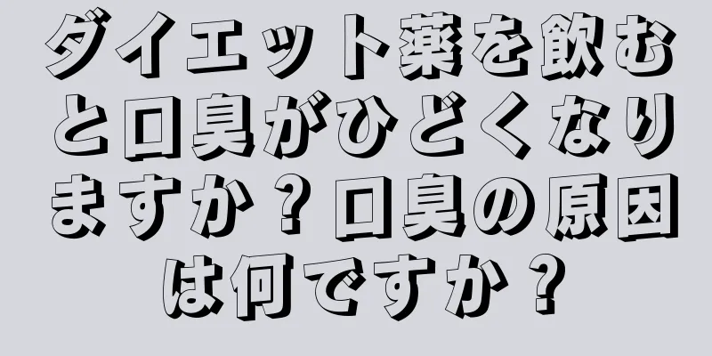 ダイエット薬を飲むと口臭がひどくなりますか？口臭の原因は何ですか？