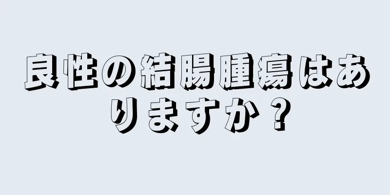 良性の結腸腫瘍はありますか？